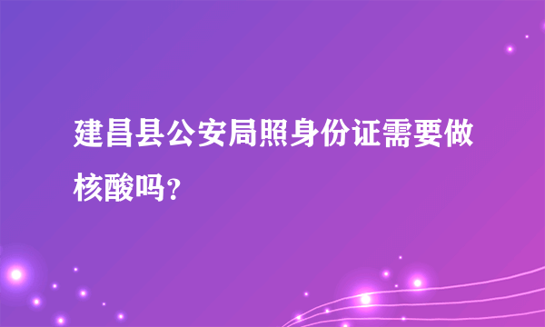 建昌县公安局照身份证需要做核酸吗？