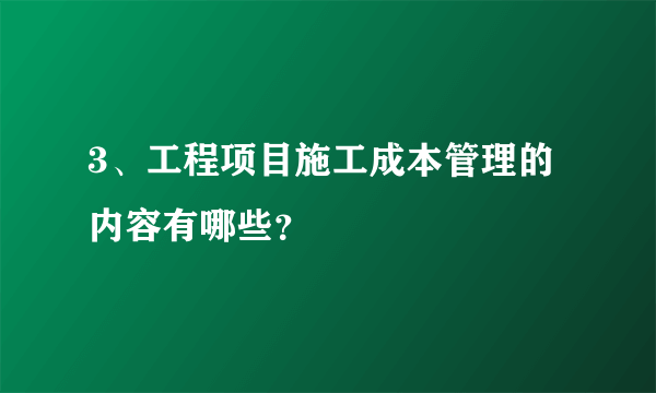 3、工程项目施工成本管理的内容有哪些？