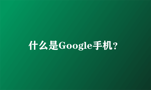 什么是Google手机？