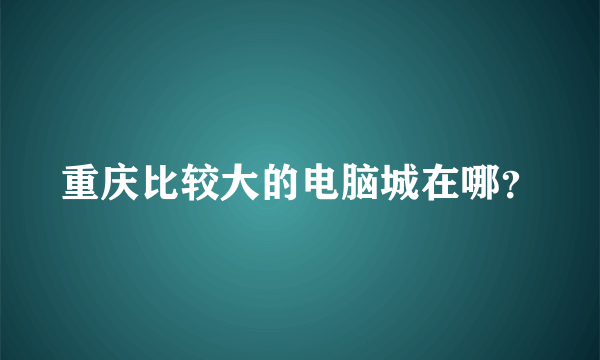 重庆比较大的电脑城在哪？