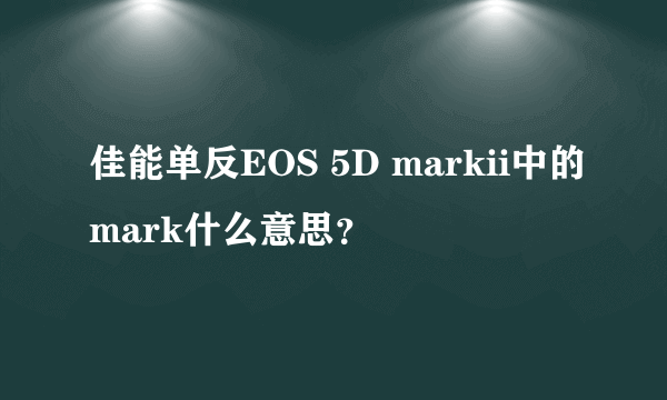 佳能单反EOS 5D markii中的mark什么意思？