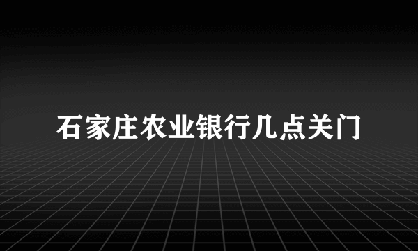 石家庄农业银行几点关门