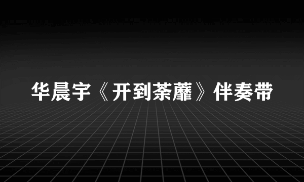 华晨宇《开到荼蘼》伴奏带