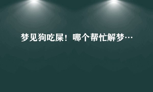 梦见狗吃屎！哪个帮忙解梦…