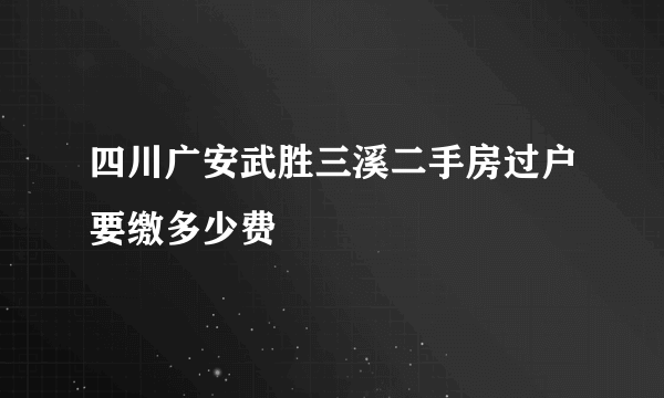 四川广安武胜三溪二手房过户要缴多少费