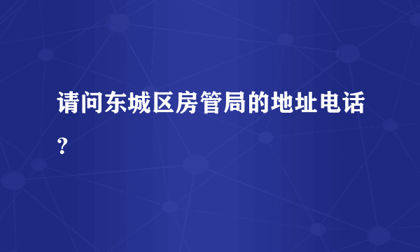 请问东城区房管局的地址电话？