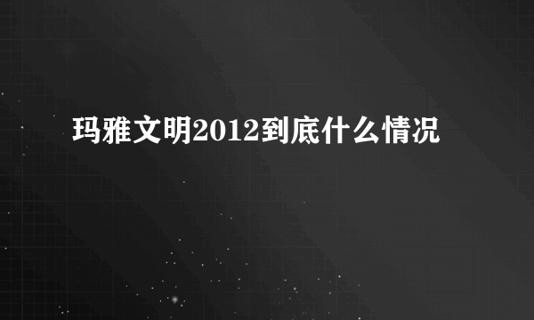 玛雅文明2012到底什么情况