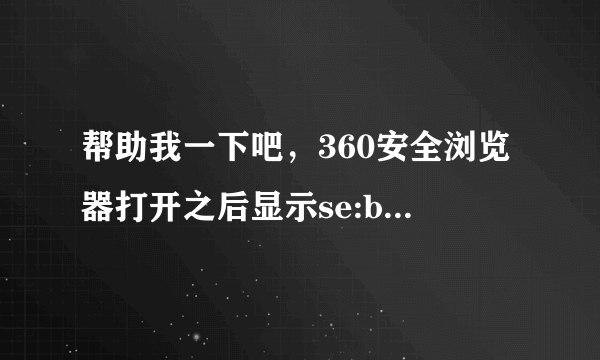 帮助我一下吧，360安全浏览器打开之后显示se:blank，之前我打开了qq群上的一个广告图片