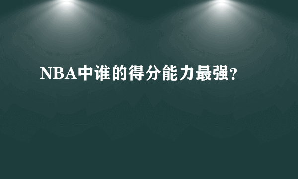 NBA中谁的得分能力最强？