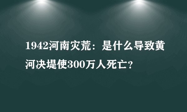 1942河南灾荒：是什么导致黄河决堤使300万人死亡？