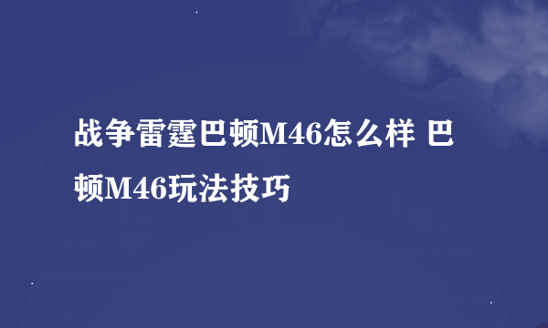 战争雷霆巴顿M46怎么样 巴顿M46玩法技巧