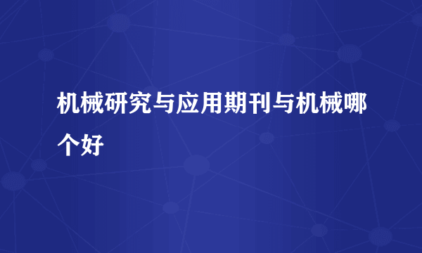 机械研究与应用期刊与机械哪个好