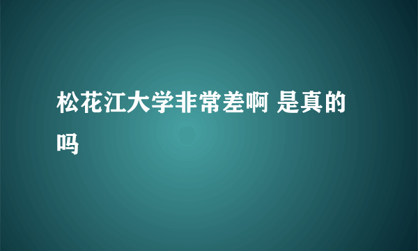 松花江大学非常差啊 是真的吗