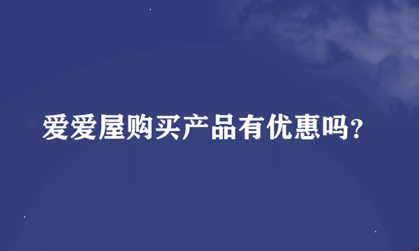 爱爱屋购买产品有优惠吗？