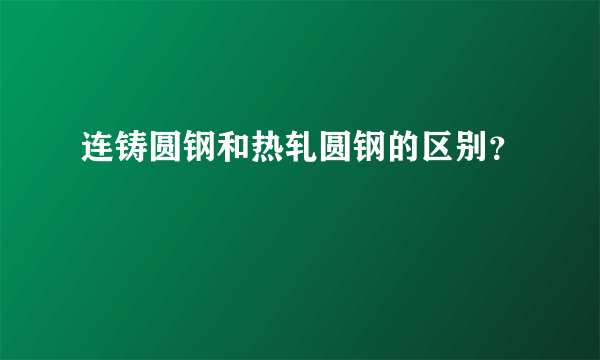 连铸圆钢和热轧圆钢的区别？