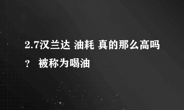 2.7汉兰达 油耗 真的那么高吗？ 被称为喝油