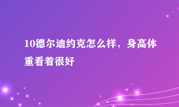 10德尔迪约克怎么样，身高体重看着很好