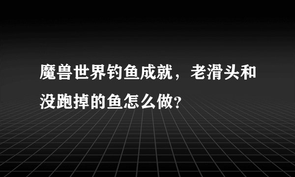 魔兽世界钓鱼成就，老滑头和没跑掉的鱼怎么做？