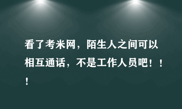 看了考米网，陌生人之间可以相互通话，不是工作人员吧！！！