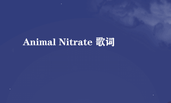 Animal Nitrate 歌词