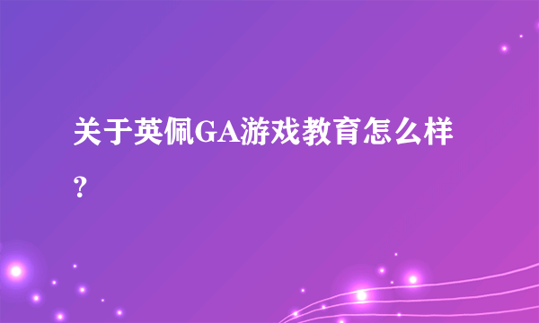 关于英佩GA游戏教育怎么样？