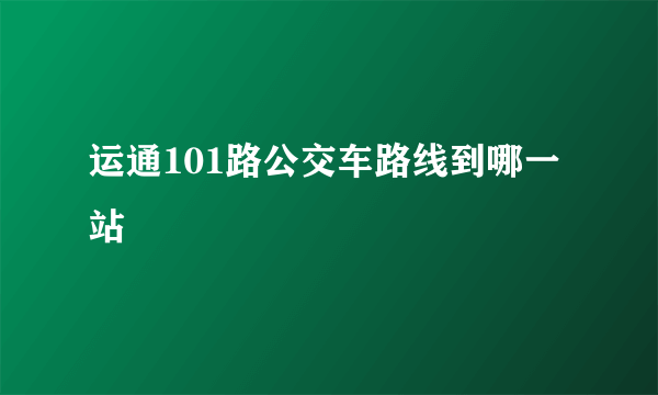 运通101路公交车路线到哪一站