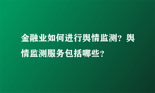 金融业如何进行舆情监测？舆情监测服务包括哪些？