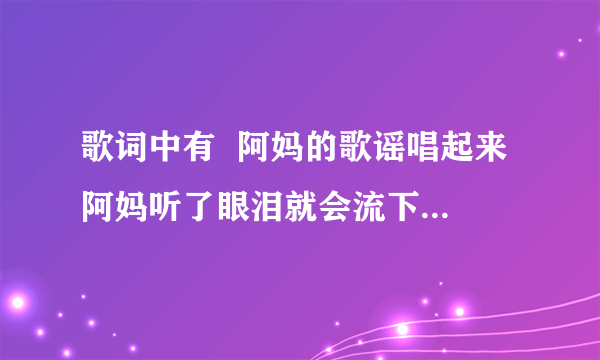 歌词中有  阿妈的歌谣唱起来 阿妈听了眼泪就会流下来 的歌叫什么?