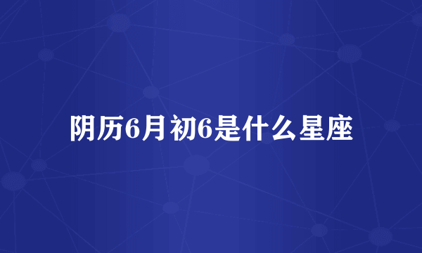 阴历6月初6是什么星座