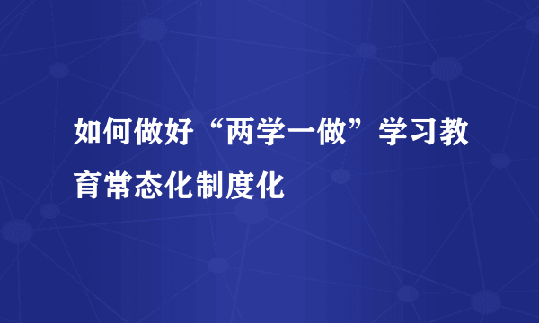 如何做好“两学一做”学习教育常态化制度化