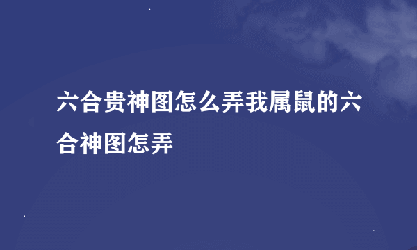 六合贵神图怎么弄我属鼠的六合神图怎弄