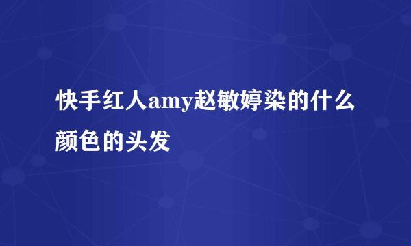 快手红人amy赵敏婷染的什么颜色的头发