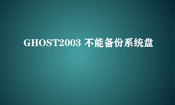 GHOST2003 不能备份系统盘