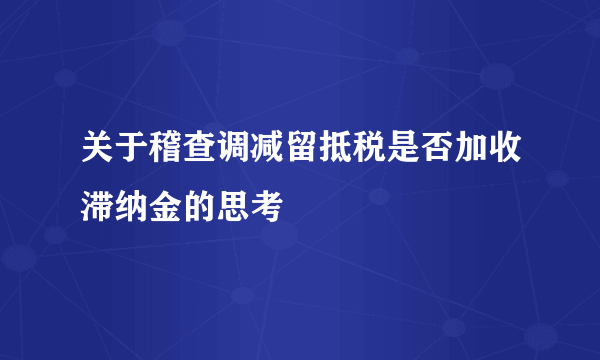 关于稽查调减留抵税是否加收滞纳金的思考