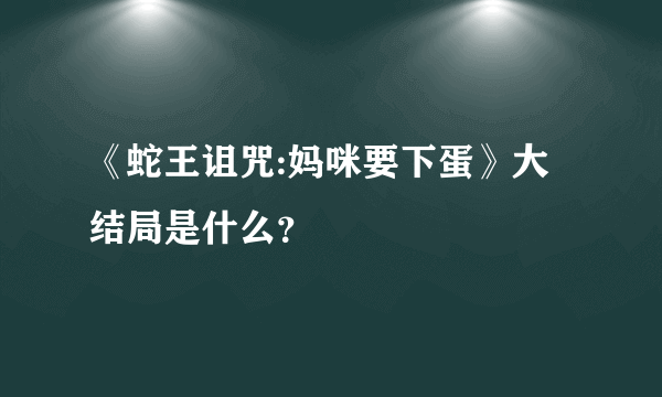 《蛇王诅咒:妈咪要下蛋》大结局是什么？