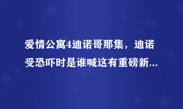 爱情公寓4迪诺哥那集，迪诺受恐吓时是谁喊这有重磅新闻解围的？