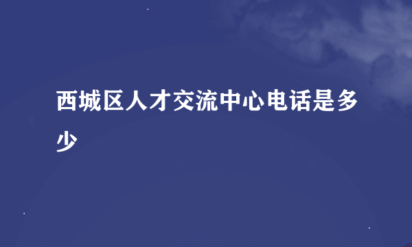 西城区人才交流中心电话是多少