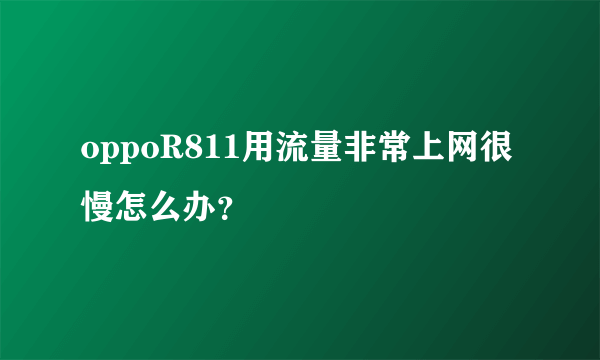 oppoR811用流量非常上网很慢怎么办？