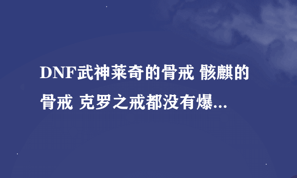 DNF武神莱奇的骨戒 骸麒的骨戒 克罗之戒都没有爆的地方了么？。1个太贵了 3 . 4E那。