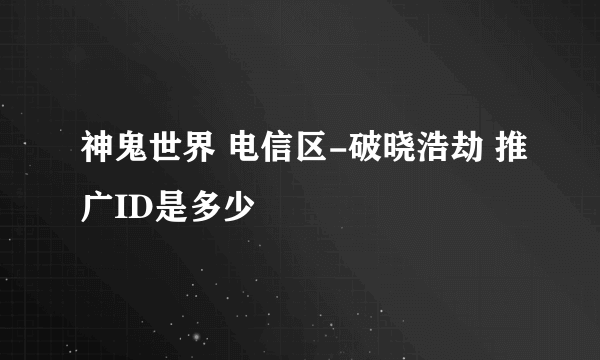 神鬼世界 电信区-破晓浩劫 推广ID是多少