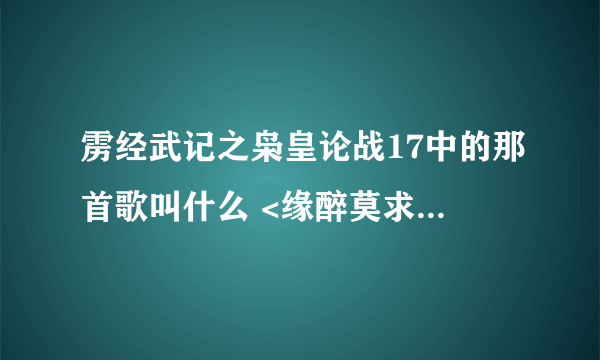 雳经武记之枭皇论战17中的那首歌叫什么 <缘醉莫求>出现的那首