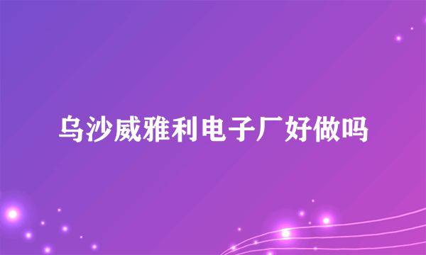 乌沙威雅利电子厂好做吗