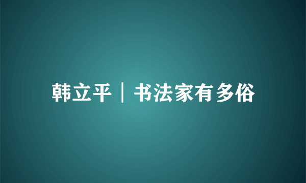 韩立平︱书法家有多俗