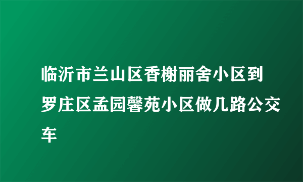 临沂市兰山区香榭丽舍小区到罗庄区孟园馨苑小区做几路公交车