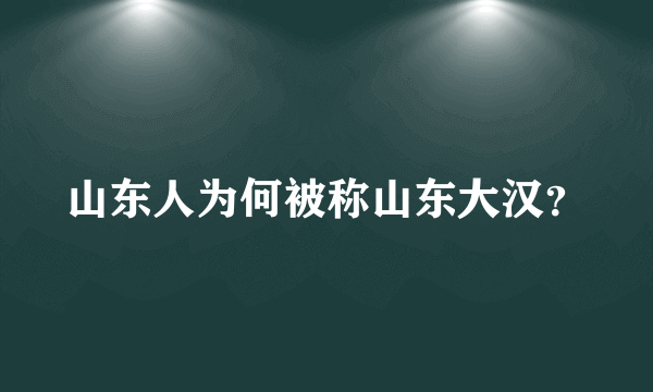 山东人为何被称山东大汉？