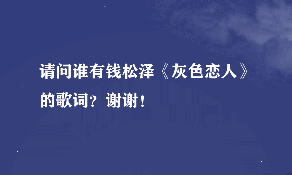 请问谁有钱松泽《灰色恋人》的歌词？谢谢！