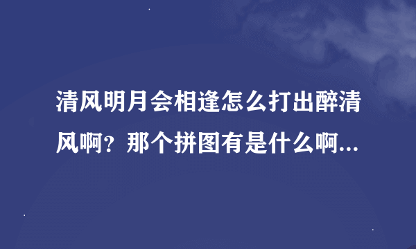 清风明月会相逢怎么打出醉清风啊？那个拼图有是什么啊玩了几遍都没弄清楚