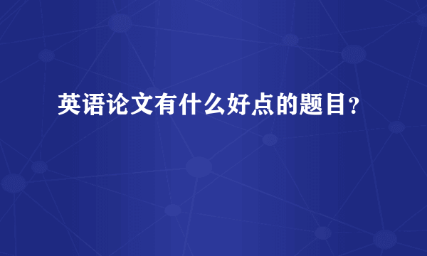 英语论文有什么好点的题目？