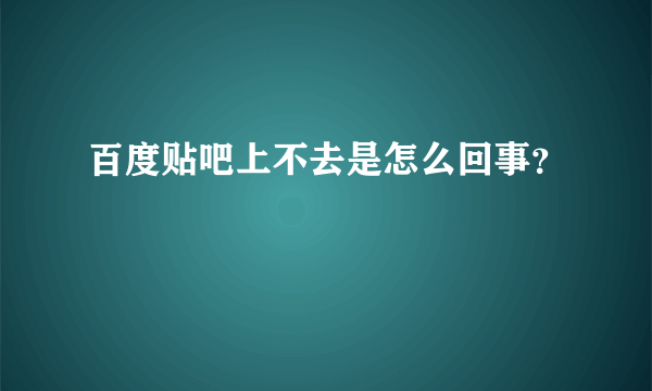 百度贴吧上不去是怎么回事？