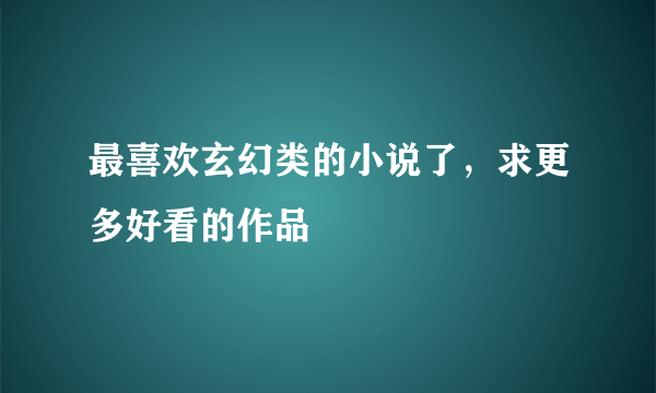 最喜欢玄幻类的小说了，求更多好看的作品